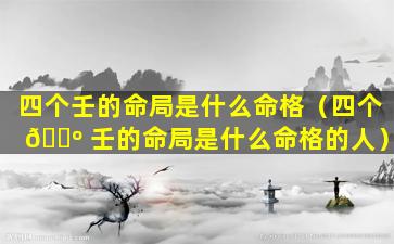 四个壬的命局是什么命格（四个 🐺 壬的命局是什么命格的人）